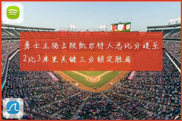 勇士主场击败凯尔特人总比分追至2比3库里关键三分锁定胜局