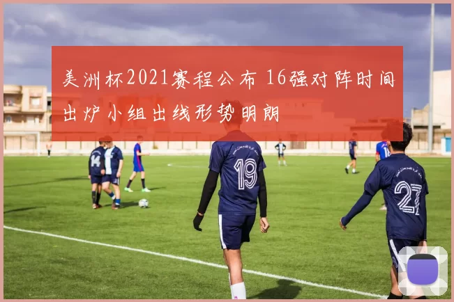 美洲杯2021赛程公布 16强对阵时间出炉小组出线形势明朗