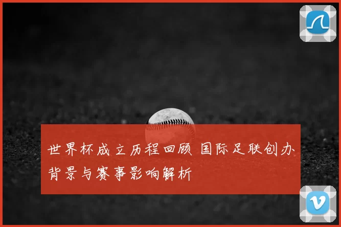 世界杯成立历程回顾 国际足联创办背景与赛事影响解析