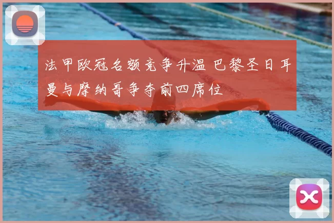 法甲欧冠名额竞争升温 巴黎圣日耳曼与摩纳哥争夺前四席位