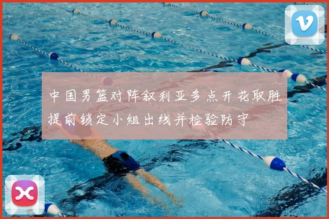 中国男篮对阵叙利亚多点开花取胜提前锁定小组出线并检验防守