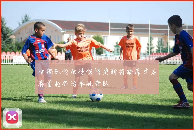 快船队伦纳德伤情更新将缺席季后赛首轮乔治单独带队