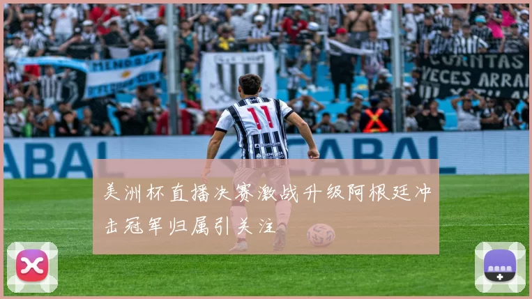 美洲杯直播决赛激战升级阿根廷冲击冠军归属引关注
