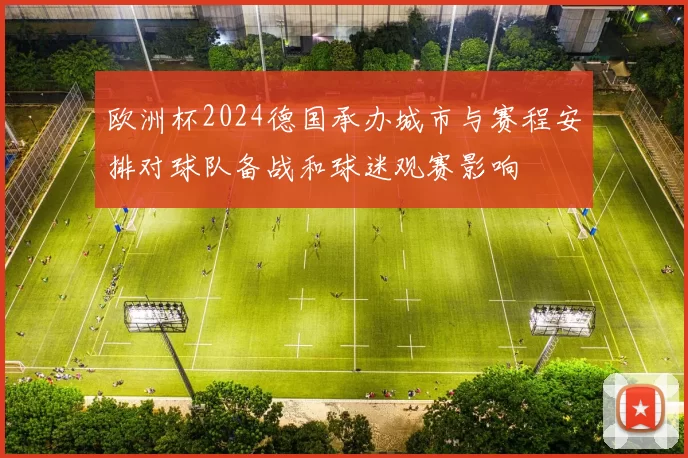 欧洲杯2024德国承办城市与赛程安排对球队备战和球迷观赛影响