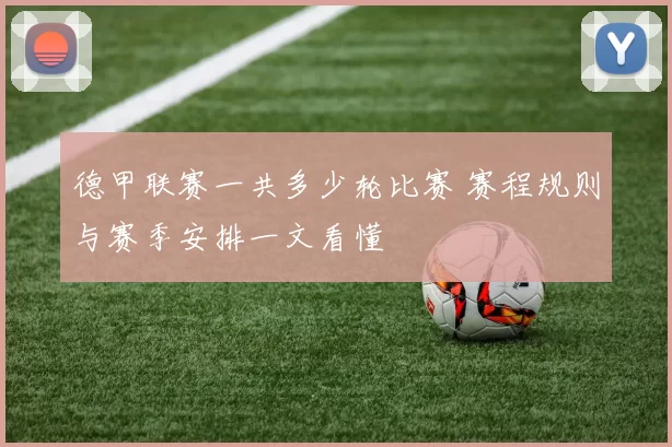 德甲联赛一共多少轮比赛 赛程规则与赛季安排一文看懂