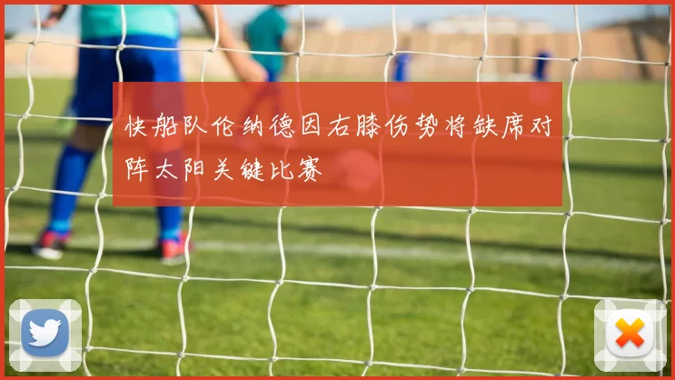 快船队伦纳德因右膝伤势将缺席对阵太阳关键比赛