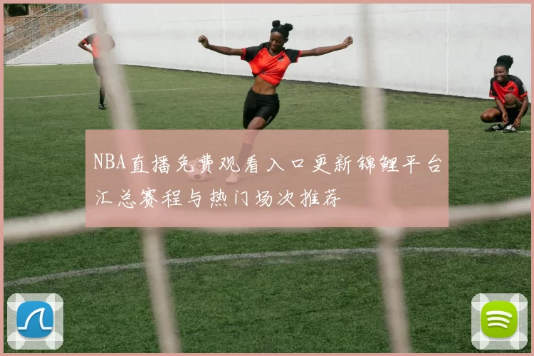 NBA直播免费观看入口更新锦鲤平台汇总赛程与热门场次推荐