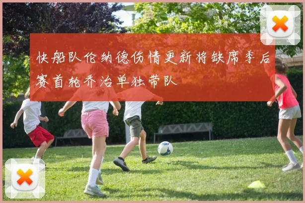 快船队伦纳德伤情更新将缺席季后赛首轮乔治单独带队