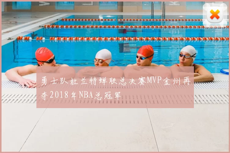 勇士队杜兰特蝉联总决赛MVP金州再夺2018年NBA总冠军
