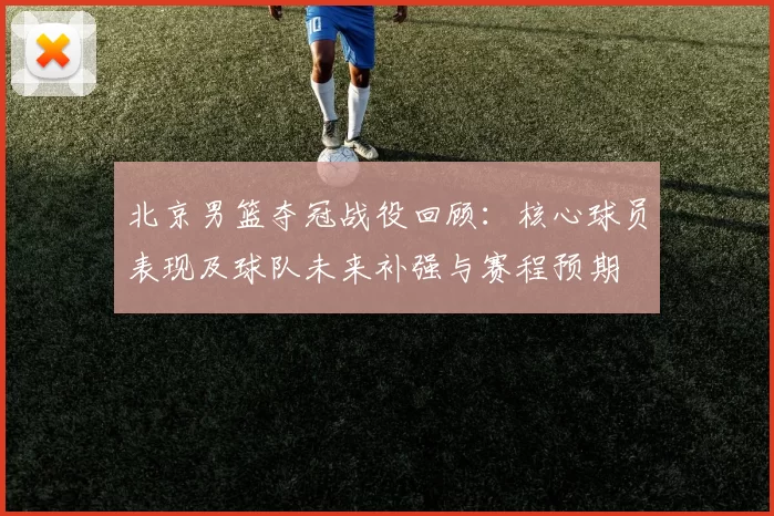 北京男篮夺冠战役回顾：核心球员表现及球队未来补强与赛程预期