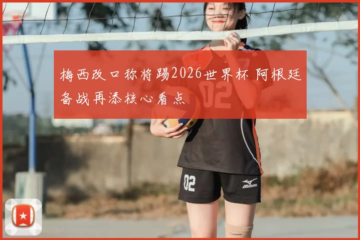 梅西改口称将踢2026世界杯 阿根廷备战再添核心看点