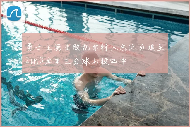 勇士主场击败凯尔特人总比分追至2比3库里三分球七投四中