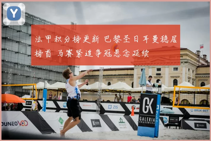 法甲积分榜更新 巴黎圣日耳曼稳居榜首 马赛紧追争冠悬念延续