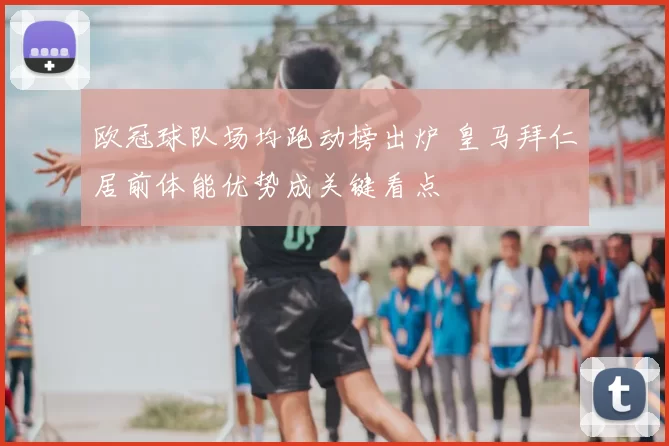 欧冠球队场均跑动榜出炉 皇马拜仁居前体能优势成关键看点