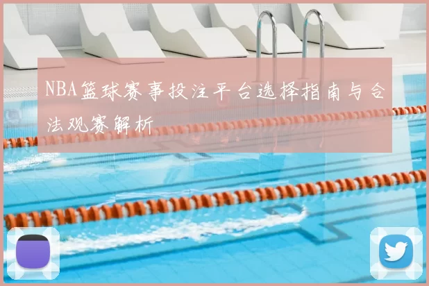 NBA篮球赛事投注平台选择指南与合法观赛解析