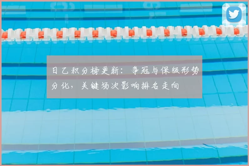 日乙积分榜更新：争冠与保级形势分化，关键场次影响排名走向