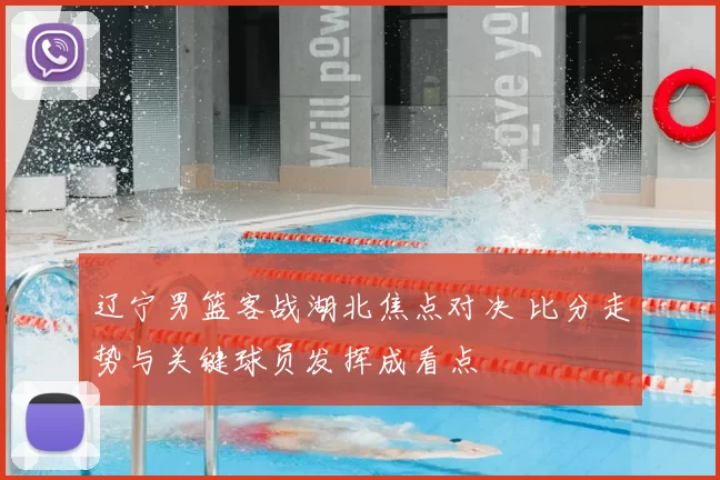 辽宁男篮客战湖北焦点对决 比分走势与关键球员发挥成看点