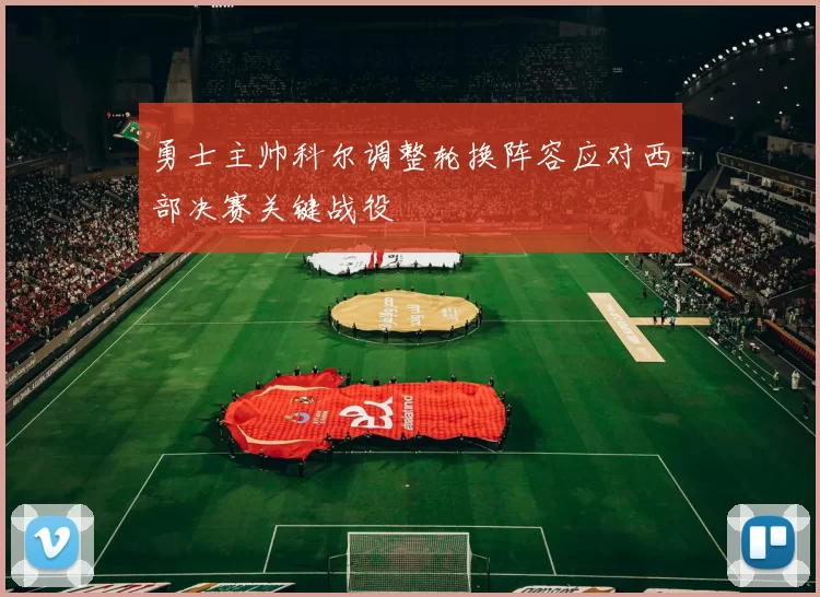 勇士主帅科尔调整轮换阵容应对西部决赛关键战役