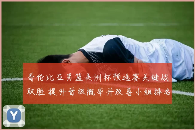 哥伦比亚男篮美洲杯预选赛关键战取胜 提升晋级概率并改善小组排名