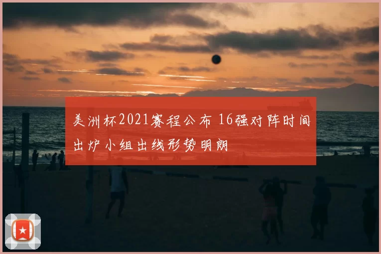 美洲杯2021赛程公布 16强对阵时间出炉小组出线形势明朗