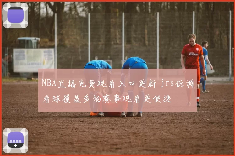 NBA直播免费观看入口更新 jrs低调看球覆盖多场赛事观看更便捷