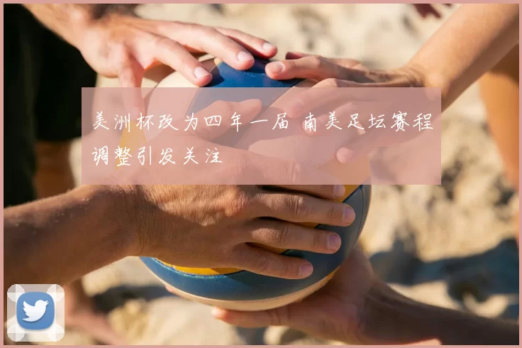 美洲杯改为四年一届 南美足坛赛程调整引发关注