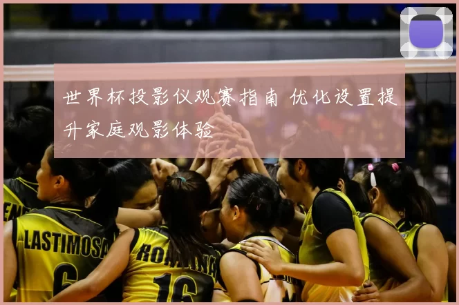 世界杯投影仪观赛指南 优化设置提升家庭观影体验