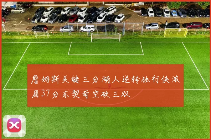 詹姆斯关键三分湖人逆转独行侠浓眉37分东契奇空砍三双