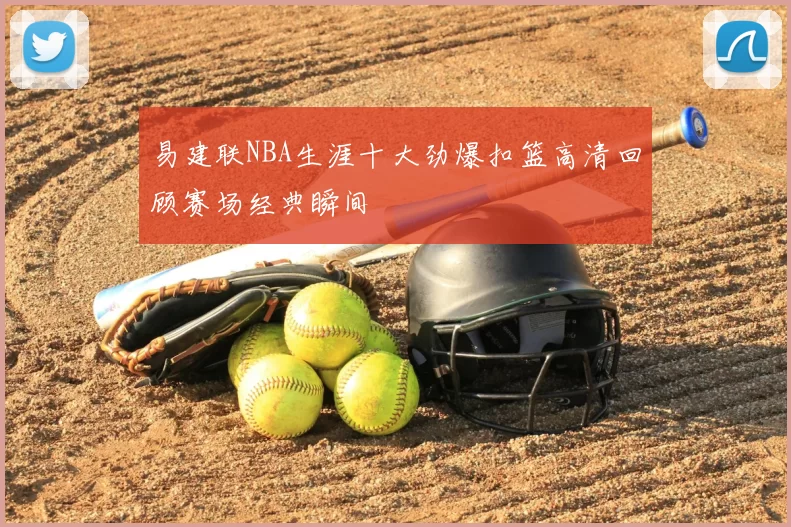 易建联NBA生涯十大劲爆扣篮高清回顾赛场经典瞬间