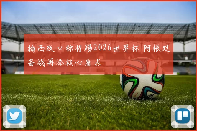 梅西改口称将踢2026世界杯 阿根廷备战再添核心看点