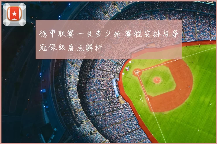 德甲联赛一共多少轮 赛程安排与争冠保级看点解析