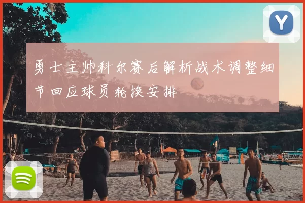 勇士主帅科尔赛后解析战术调整细节回应球员轮换安排
