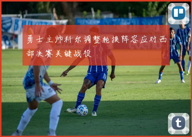 勇士主帅科尔调整轮换阵容应对西部决赛关键战役