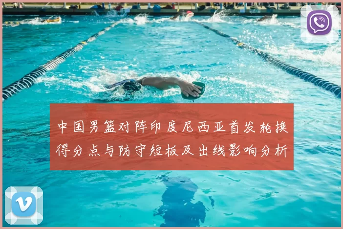 中国男篮对阵印度尼西亚首发轮换得分点与防守短板及出线影响分析