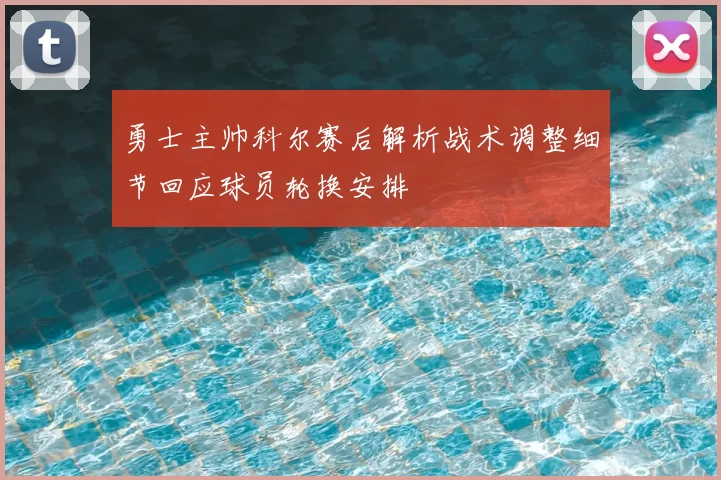 勇士主帅科尔赛后解析战术调整细节回应球员轮换安排