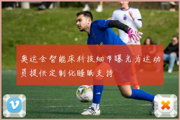 奥运会智能床科技细节曝光为运动员提供定制化睡眠支持