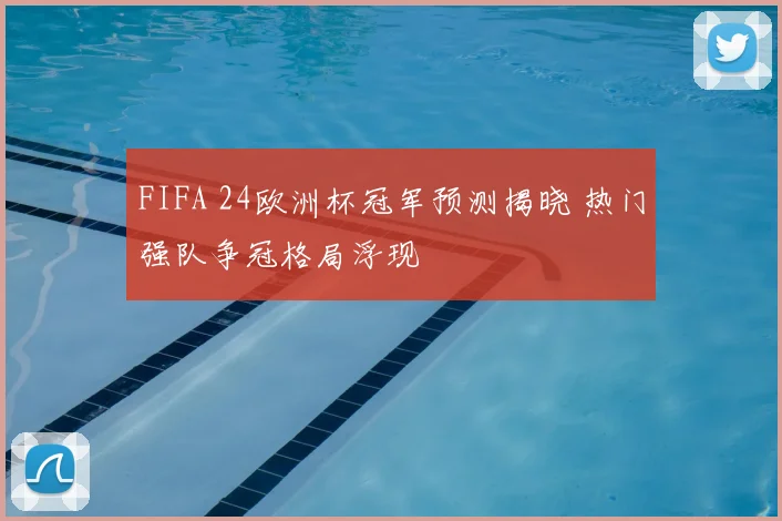 FIFA 24欧洲杯冠军预测揭晓 热门强队争冠格局浮现