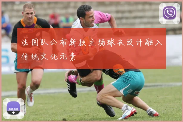 法国队公布新款主场球衣设计融入传统文化元素