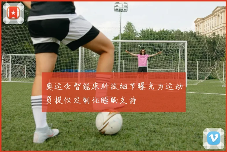奥运会智能床科技细节曝光为运动员提供定制化睡眠支持