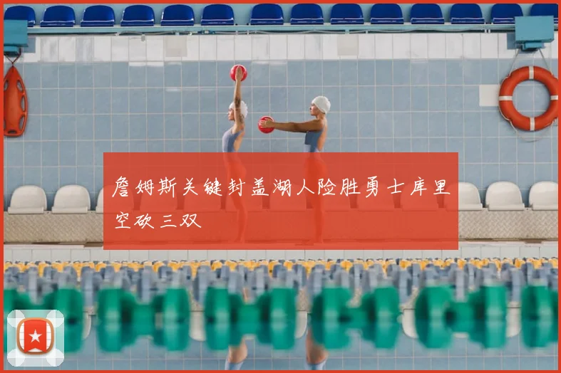 詹姆斯关键封盖湖人险胜勇士库里空砍三双