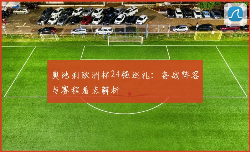 奥地利欧洲杯24强巡礼：备战阵容与赛程看点解析