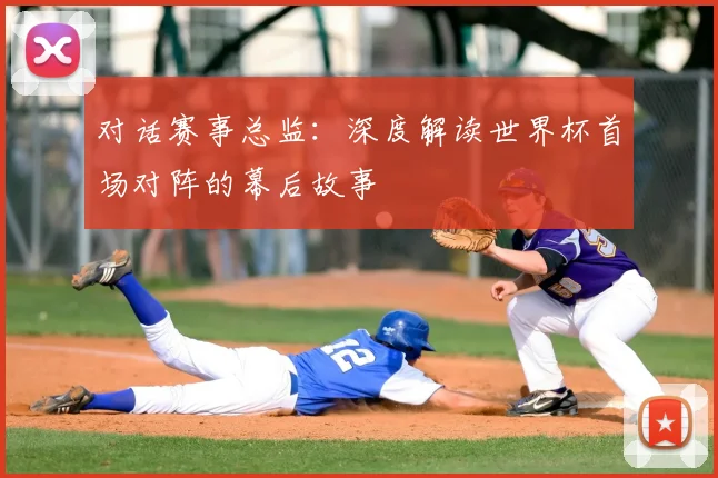 对话赛事总监:深度解读世界杯首场对阵的幕后故事