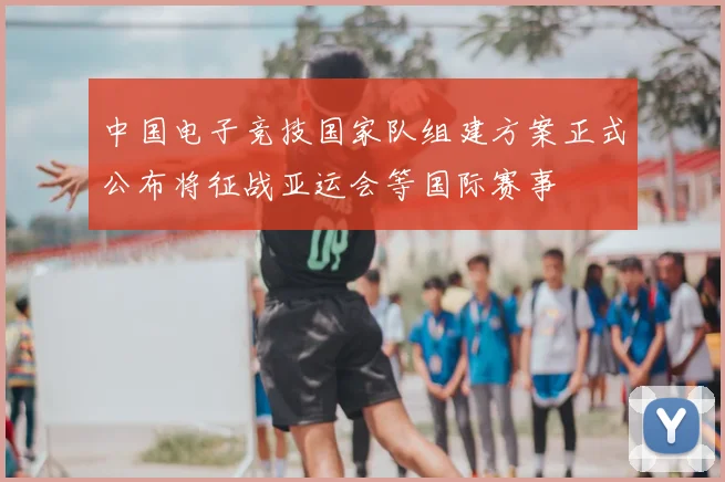 中国电子竞技国家队组建方案正式公布将征战亚运会等国际赛事