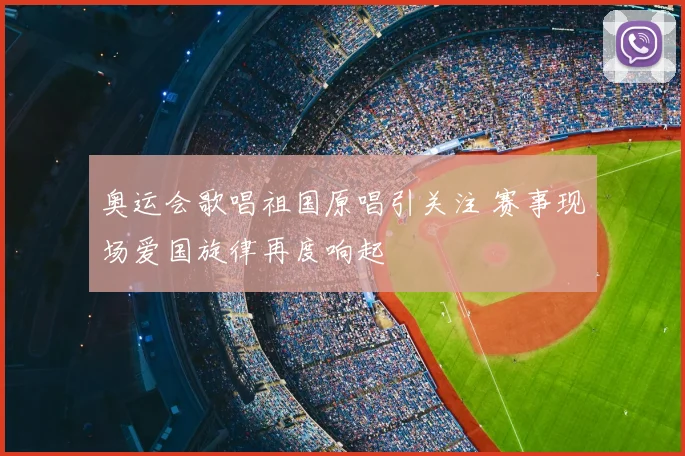 奥运会歌唱祖国原唱引关注 赛事现场爱国旋律再度响起