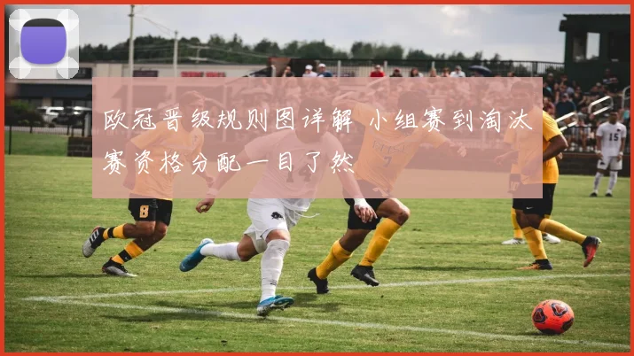 欧冠晋级规则图详解 小组赛到淘汰赛资格分配一目了然