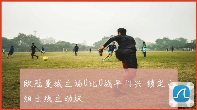 欧冠曼城主场0比0战平门兴 锁定小组出线主动权