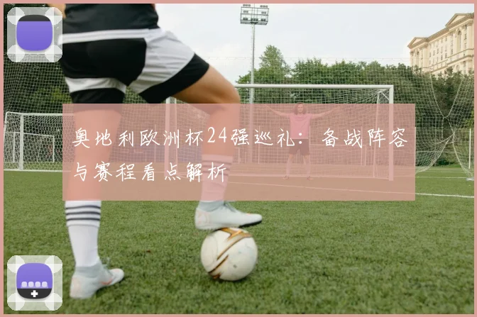 奥地利欧洲杯24强巡礼:备战阵容与赛程看点解析
