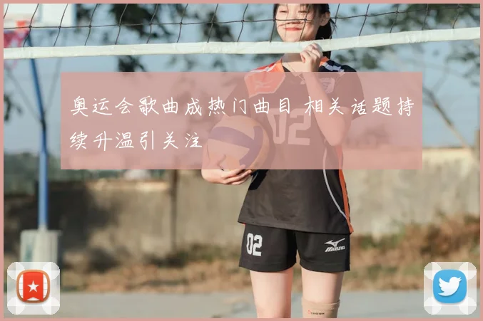 奥运会歌曲成热门曲目 相关话题持续升温引关注