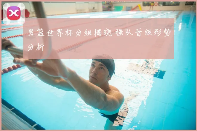 男篮世界杯分组揭晓 强队晋级形势分析