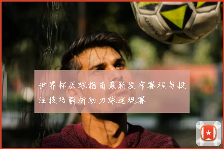 世界杯买球指南最新发布赛程与投注技巧解析助力球迷观赛